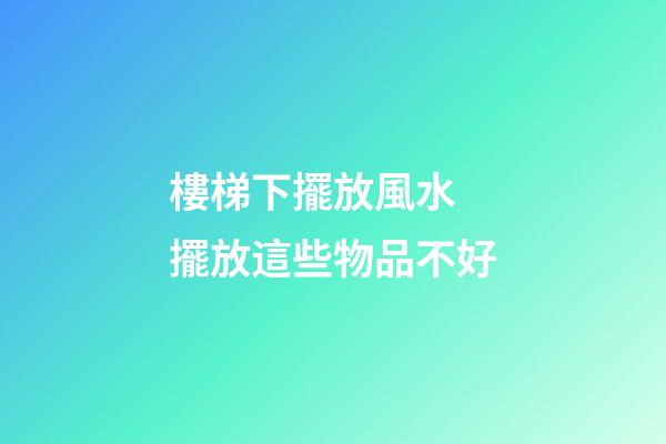 樓梯下擺放風水 擺放這些物品不好